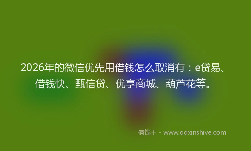 2026年的微信优先用借钱怎么取消有：e贷易、借钱快、甄信贷、优享商城、葫芦花等。