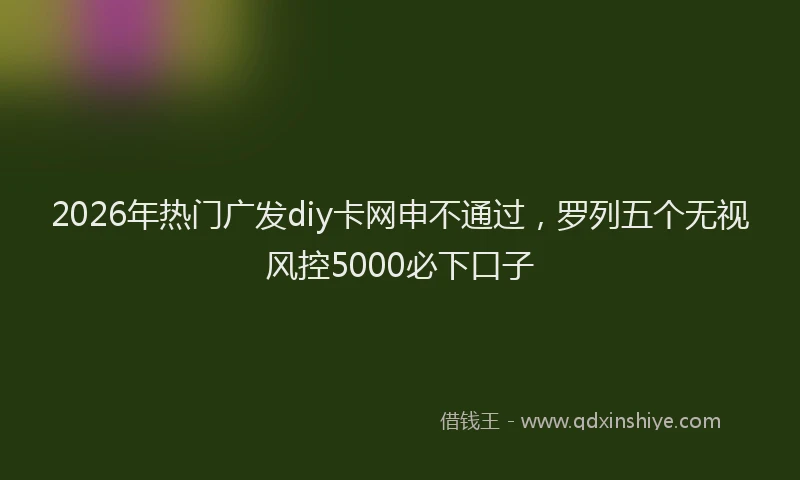 2026年热门广发diy卡网申不通过，罗列五个无视风控5000必下口子