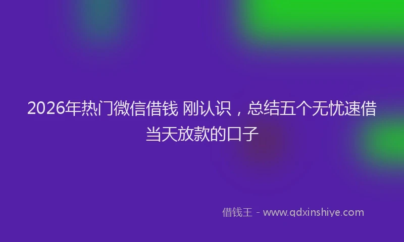 2026年热门微信借钱 刚认识，总结五个无忧速借当天放款的口子