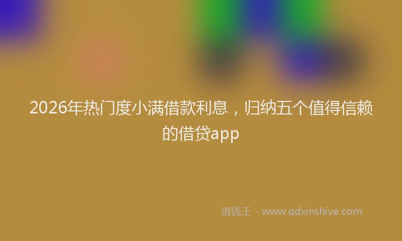 2026年热门度小满借款利息，归纳五个值得信赖的借贷app