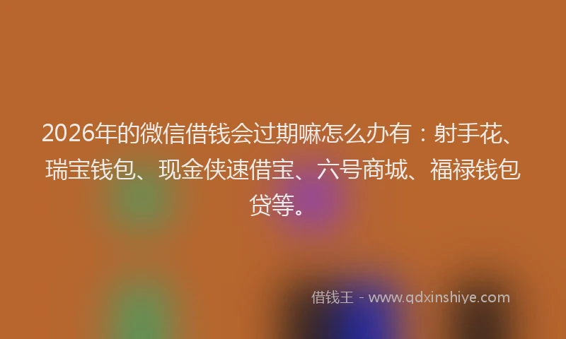 2026年的微信借钱会过期嘛怎么办有：射手花、瑞宝钱包、现金侠速借宝、六号商城、福禄钱包贷等。