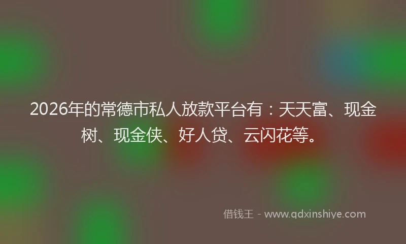 2026年的常德市私人放款平台有：天天富、现金树、现金侠、好人贷、云闪花等。