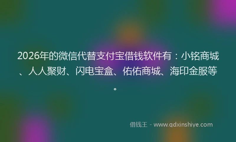2026年的微信代替支付宝借钱软件有：小铭商城、人人聚财、闪电宝盒、佑佑商城、海印金服等。
