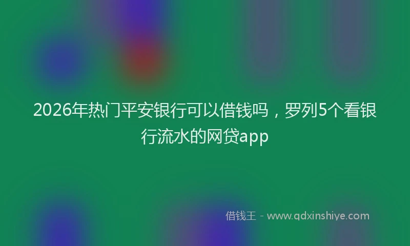 2026年热门平安银行可以借钱吗，罗列5个看银行流水的网贷app