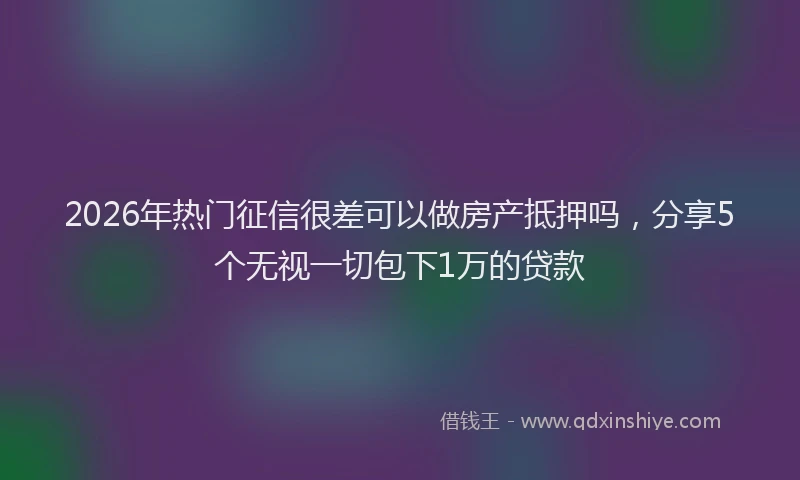 2026年热门征信很差可以做房产抵押吗，分享5个无视一切包下1万的贷款