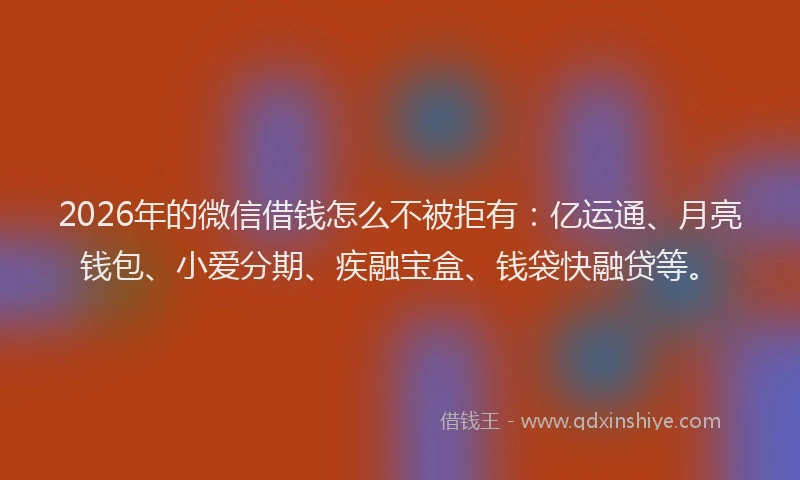 2026年的微信借钱怎么不被拒有：亿运通、月亮钱包、小爱分期、疾融宝盒、钱袋快融贷等。