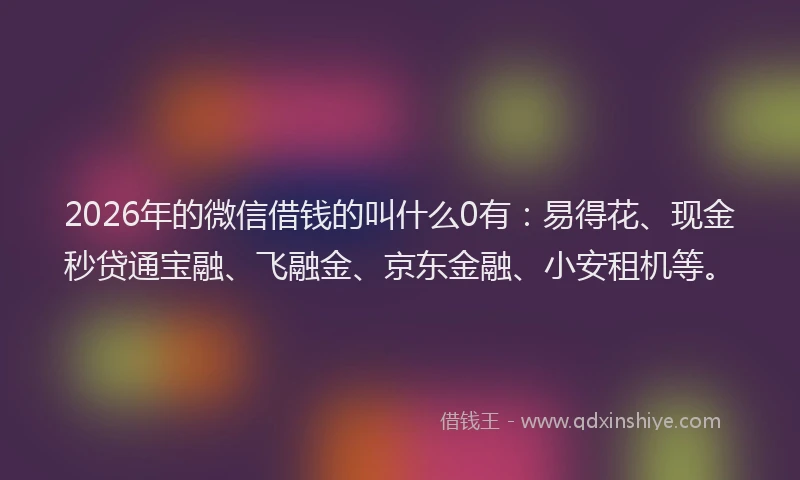 2026年的微信借钱的叫什么0有：易得花、现金秒贷通宝融、飞融金、京东金融、小安租机等。