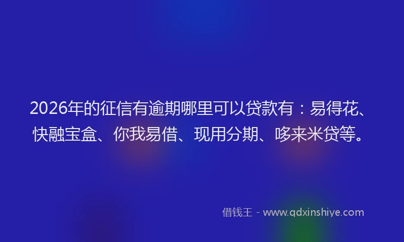 2026年的征信有逾期哪里可以贷款有：易得花、快融宝盒、你我易借、现用分期、哆来米贷等。