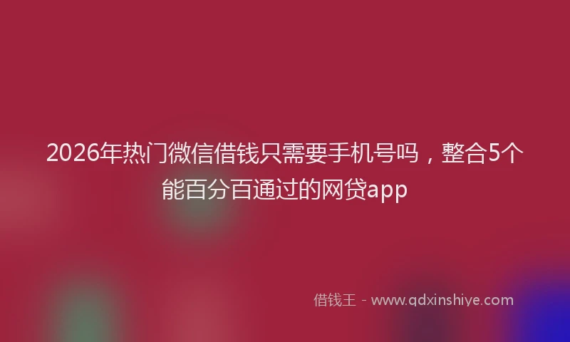 2026年热门微信借钱只需要手机号吗，整合5个能百分百通过的网贷app