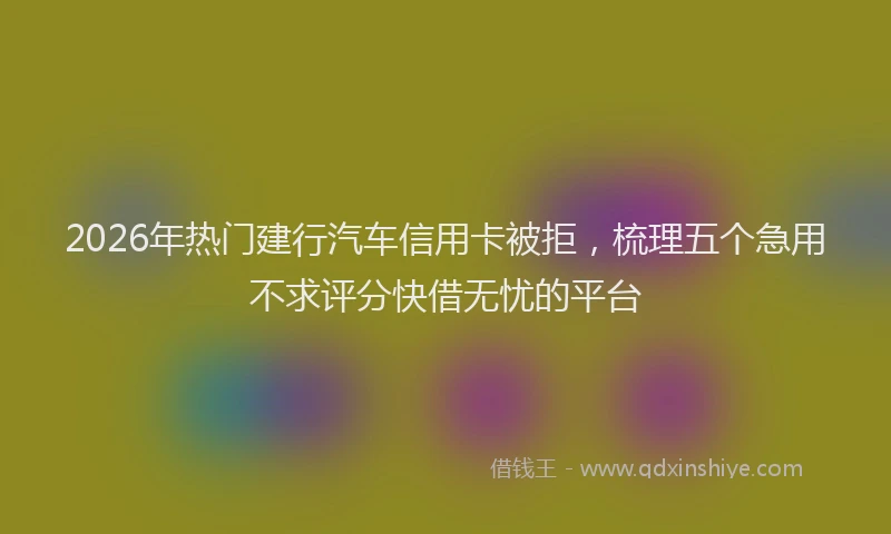 2026年热门建行汽车信用卡被拒，梳理五个急用不求评分快借无忧的平台