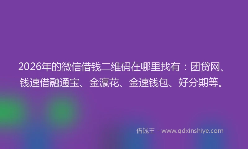 2026年的微信借钱二维码在哪里找有：团贷网、钱速借融通宝、金瀛花、金速钱包、好分期等。