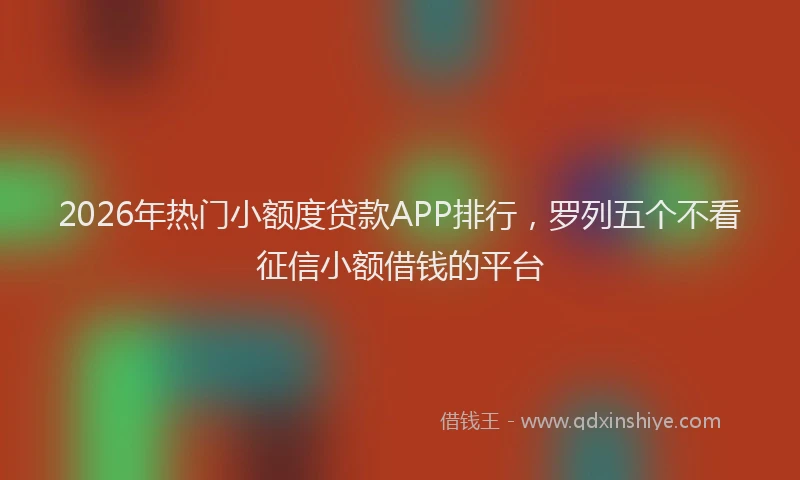2026年热门小额度贷款APP排行，罗列五个不看征信小额借钱的平台