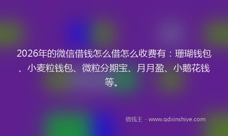 2026年的微信借钱怎么借怎么收费有：珊瑚钱包、小麦粒钱包、微粒分期宝、月月盈、小鹅花钱等。