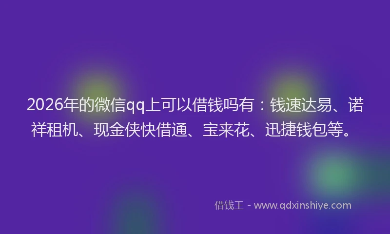 2026年的微信qq上可以借钱吗有：钱速达易、诺祥租机、现金侠快借通、宝来花、迅捷钱包等。