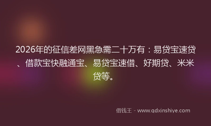 2026年的征信差网黑急需二十万有：易贷宝速贷、借款宝快融通宝、易贷宝速借、好期贷、米米贷等。