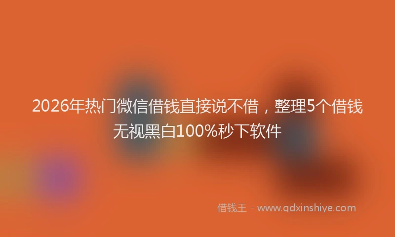 2026年热门微信借钱直接说不借，整理5个借钱无视黑白100%秒下软件