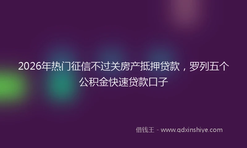 2026年热门征信不过关房产抵押贷款，罗列五个公积金快速贷款口子