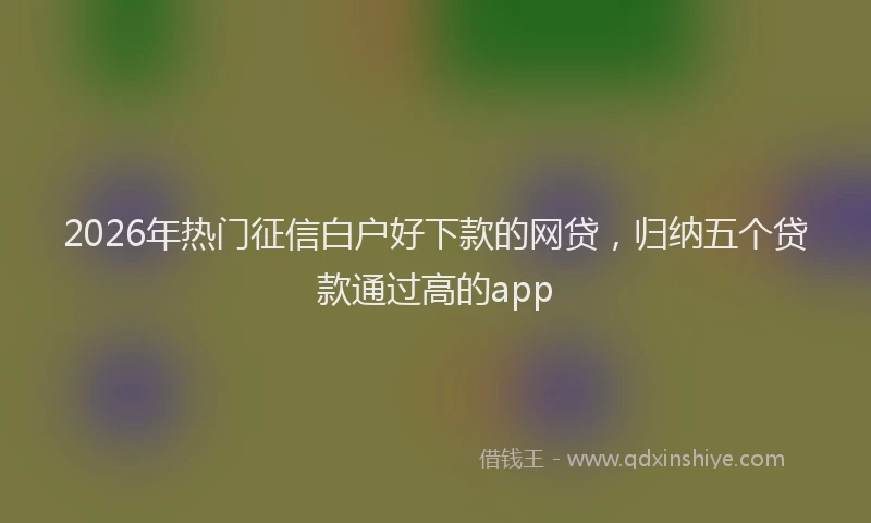 2026年热门征信白户好下款的网贷，归纳五个贷款通过高的app
