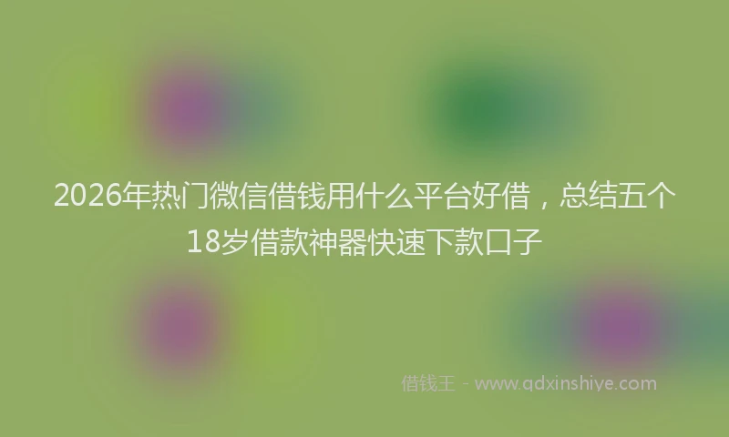 2026年热门微信借钱用什么平台好借,总结五个18岁借款神器快速下款口子