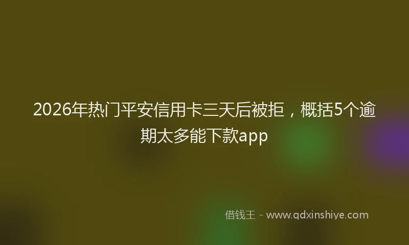 2026年热门平安信用卡三天后被拒，概括5个逾期太多能下款app