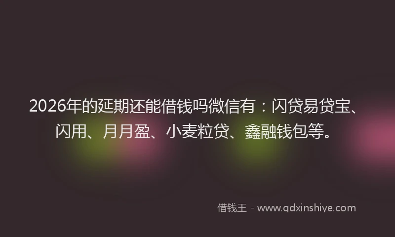 2026年的延期还能借钱吗微信有：闪贷易贷宝、闪用、月月盈、小麦粒贷、鑫融钱包等。