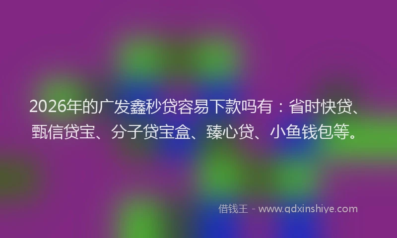 2026年的广发鑫秒贷容易下款吗有:省时快贷、甄信贷宝、分子贷宝盒、臻心贷、小鱼钱包等。