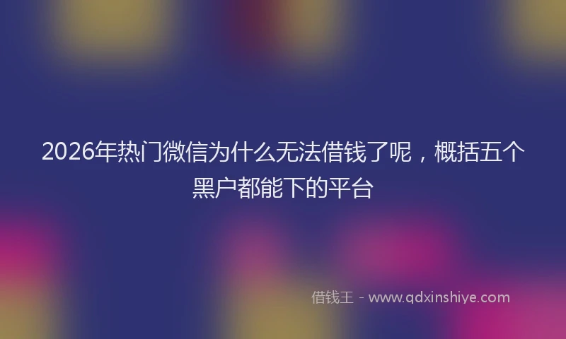 2026年热门微信为什么无法借钱了呢，概括五个黑户都能下的平台