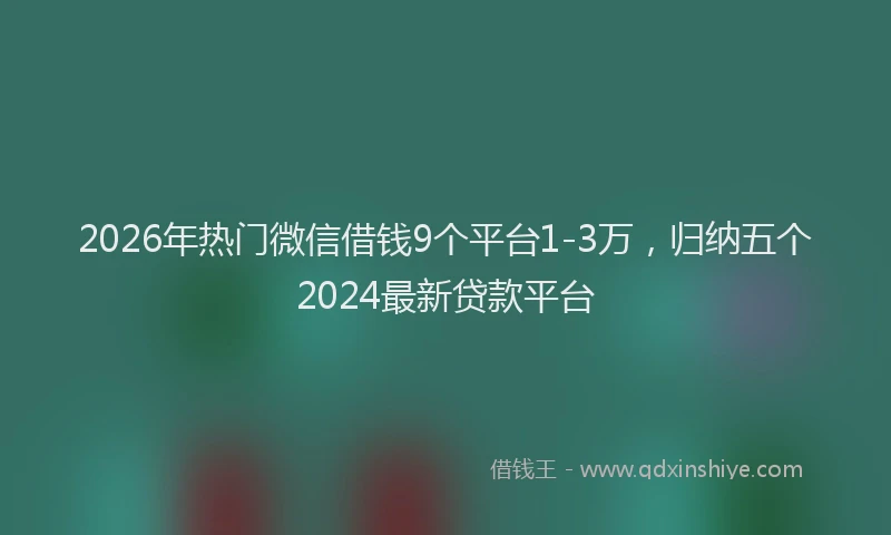 2026年热门微信借钱9个平台1-3万，归纳五个2024最新贷款平台