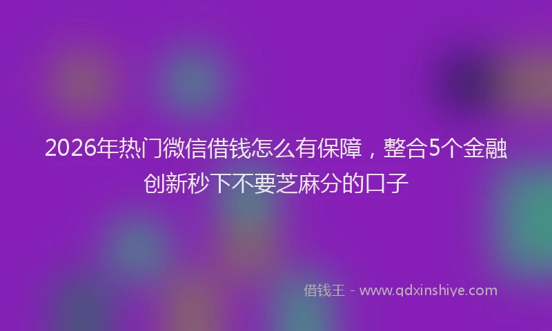 2026年热门微信借钱怎么有保障,整合5个金融创新秒下不要芝麻分的口子
