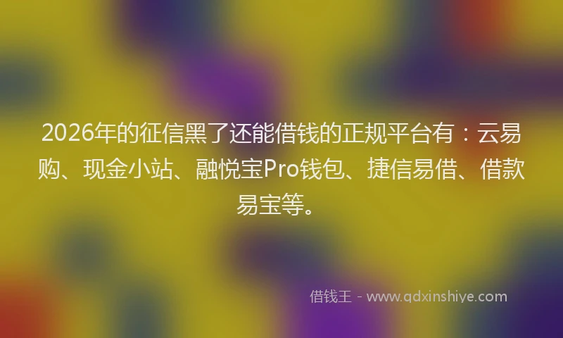 2026年的征信黑了还能借钱的正规平台有：云易购、现金小站、融悦宝Pro钱包、捷信易借、借款易宝等。