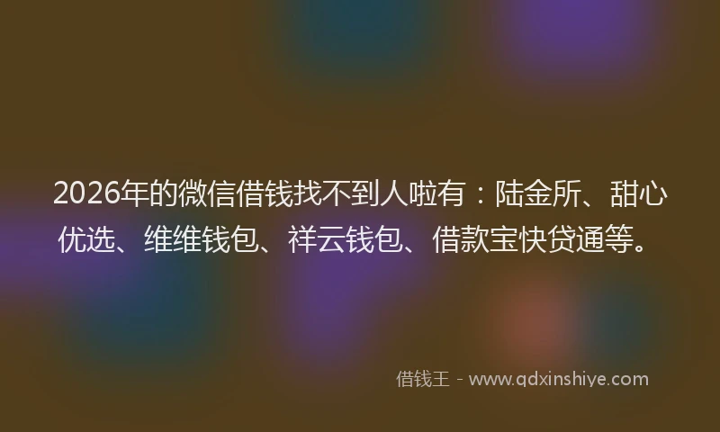 2026年的微信借钱找不到人啦有：陆金所、甜心优选、维维钱包、祥云钱包、借款宝快贷通等。