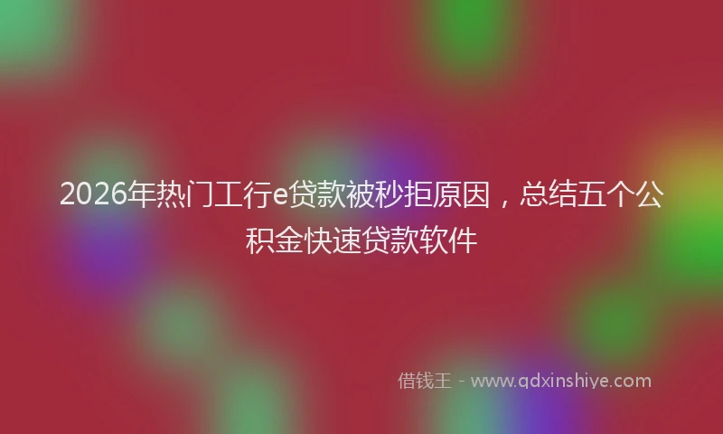 2026年热门工行e贷款被秒拒原因，总结五个公积金快速贷款软件
