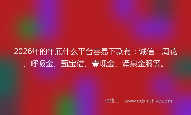 2026年的年底什么平台容易下款有:诚信一周花、呼吸金、甄宝借、壹现金、涌泉金服等。