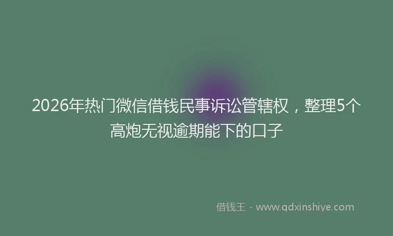 2026年热门微信借钱民事诉讼管辖权，整理5个高炮无视逾期能下的口子