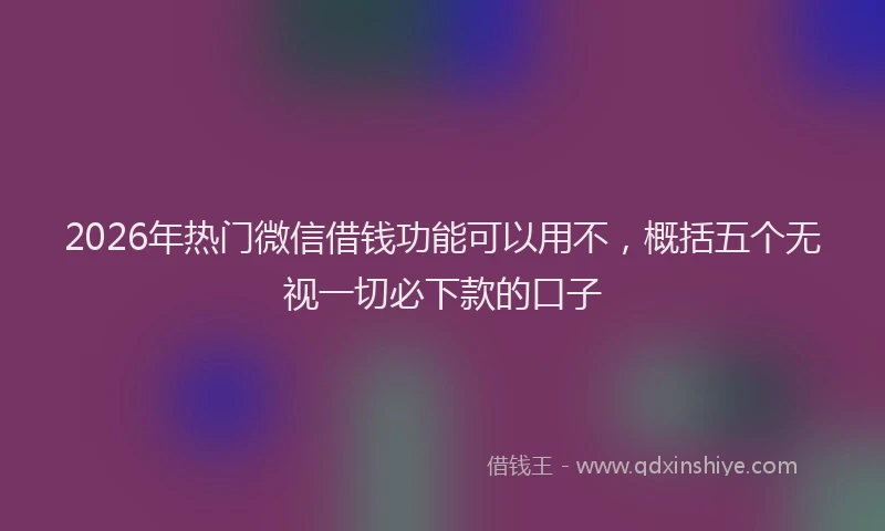 2026年热门微信借钱功能可以用不，概括五个无视一切必下款的口子