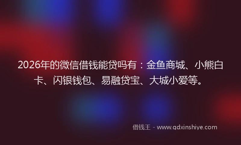 2026年的微信借钱能贷吗有：金鱼商城、小熊白卡、闪银钱包、易融贷宝、大城小爱等。