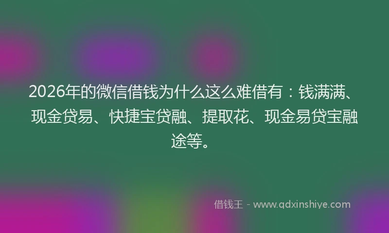 2026年的微信借钱为什么这么难借有：钱满满、现金贷易、快捷宝贷融、提取花、现金易贷宝融途等。