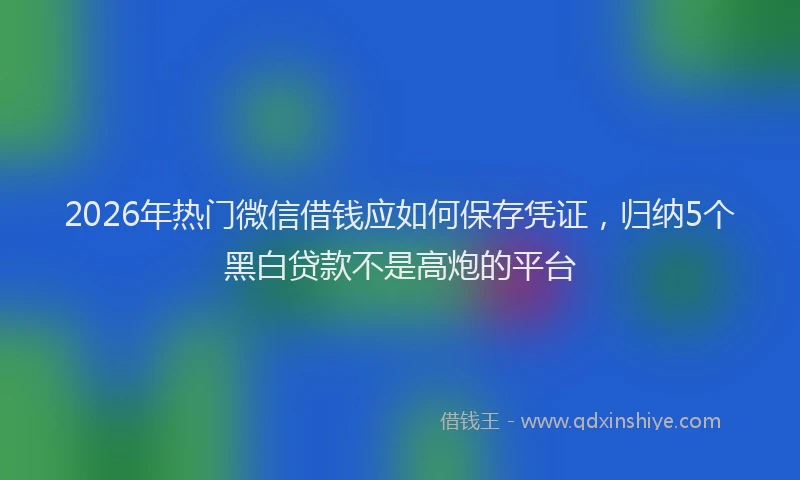 2026年热门微信借钱应如何保存凭证,归纳5个黑白贷款不是高炮的平台