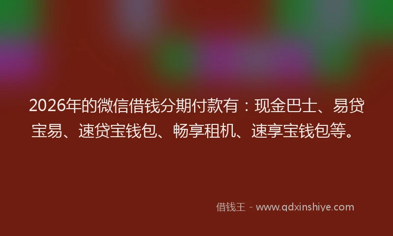 2026年的微信借钱分期付款有：现金巴士、易贷宝易、速贷宝钱包、畅享租机、速享宝钱包等。