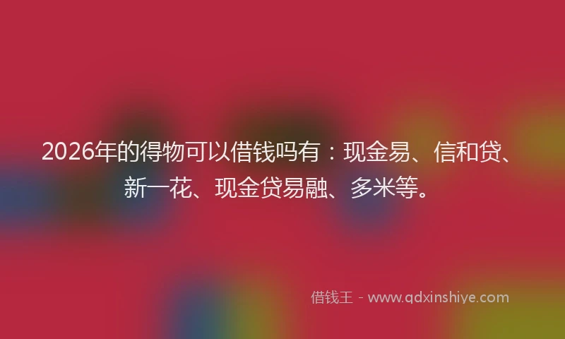 2026年的得物可以借钱吗有：现金易、信和贷、新一花、现金贷易融、多米等。