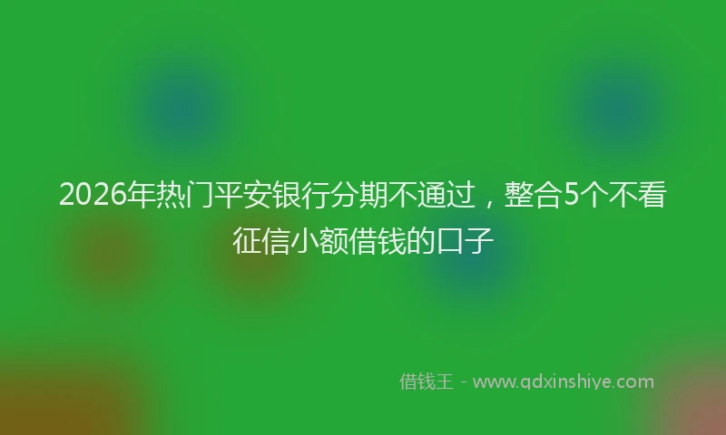 2026年热门平安银行分期不通过，整合5个不看征信小额借钱的口子