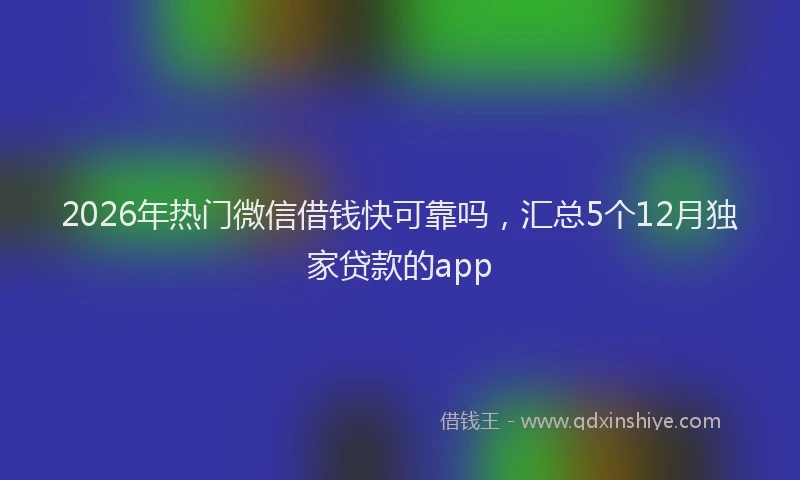 2026年热门微信借钱快可靠吗，汇总5个12月独家贷款的app