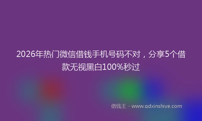 2026年热门微信借钱手机号码不对，分享5个借款无视黑白100%秒过