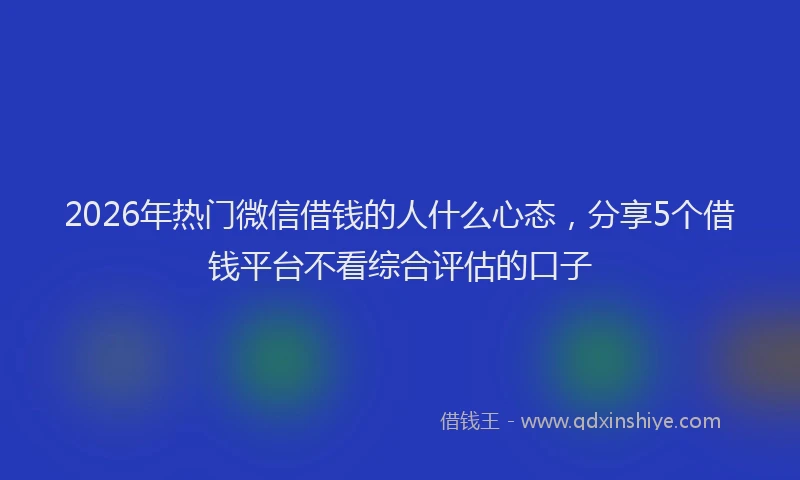 2026年热门微信借钱的人什么心态，分享5个借钱平台不看综合评估的口子
