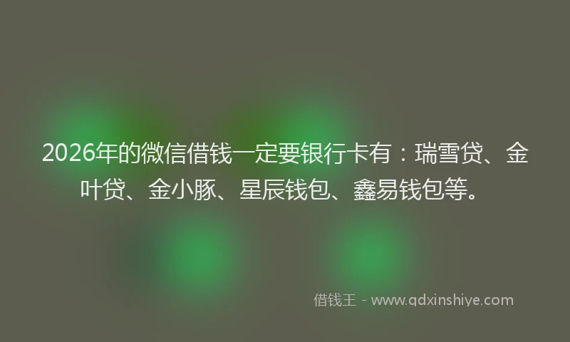 2026年的微信借钱一定要银行卡有：瑞雪贷、金叶贷、金小豚、星辰钱包、鑫易钱包等。