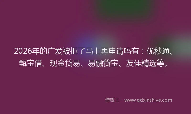 2026年的广发被拒了马上再申请吗有:优秒通、甄宝借、现金贷易、易融贷宝、友佳精选等。