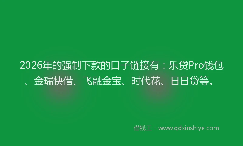 2026年的强制下款的口子链接有：乐贷Pro钱包、金瑞快借、飞融金宝、时代花、日日贷等。