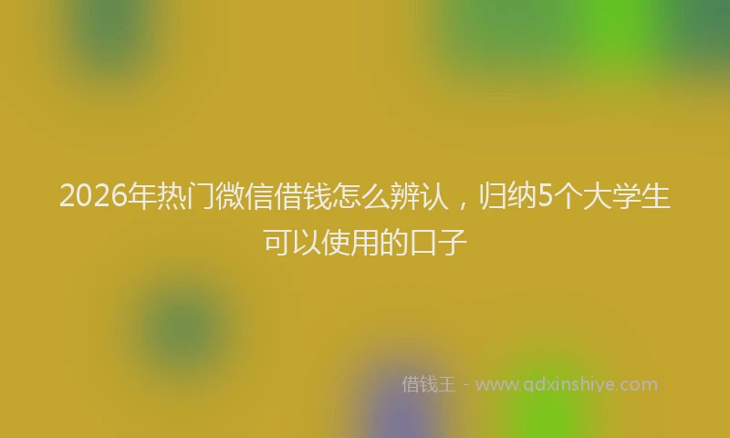 2026年热门微信借钱怎么辨认，归纳5个大学生可以使用的口子