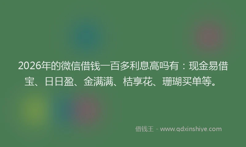 2026年的微信借钱一百多利息高吗有：现金易借宝、日日盈、金满满、桔享花、珊瑚买单等。