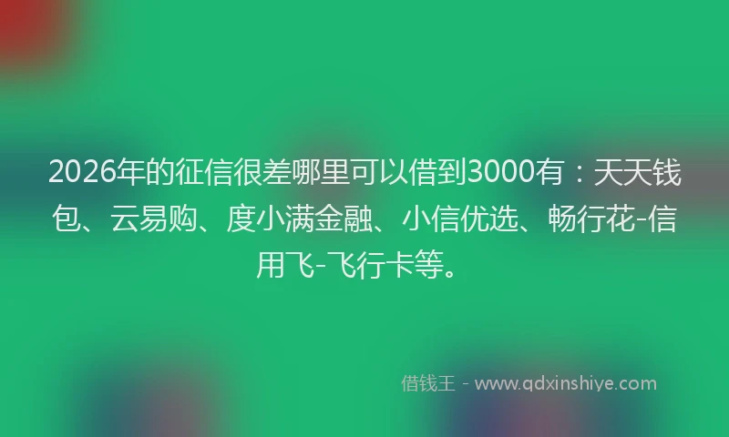 2026年的征信很差哪里可以借到3000有：天天钱包、云易购、度小满金融、小信优选、畅行花-信用飞-飞行卡等。